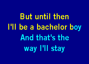 But until then
I'll be a bachelor boy

And that's the
way I'll stay