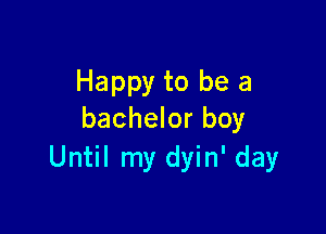 Happy to be a

bachelor boy
Until my dyin' day