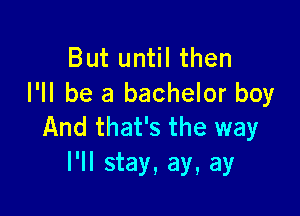 But until then
I'll be a bachelor boy

And that's the way
I'll stay, ay, ay