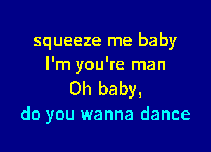 squeeze me baby
I'm you're man

Oh baby,
do you wanna dance