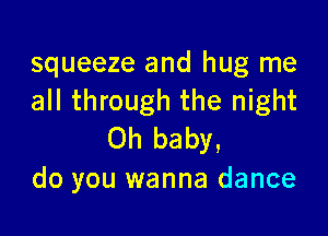 squeeze and hug me
all through the night

Oh baby,
do you wanna dance