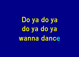 Do ya do ya

do ya do ya
wanna dance
