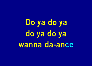 Do ya do ya

do ya do ya
wanna da-ance