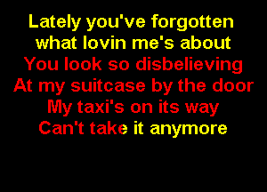 Lately you've forgotten
what lovin me's about
You look so disbelieving
At my suitcase by the door
My taxi's on its way
Can't take it anymore