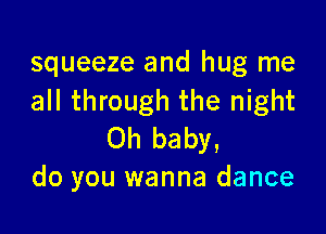 squeeze and hug me
all through the night

Oh baby,
do you wanna dance