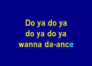 Do ya do ya

do ya do ya
wanna da-ance