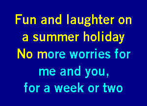 Fun and laughter on
a summer holiday

No more worries for
me and you,
for a week or two