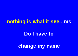 nothing is what it see...ms

Do I have to

change my name