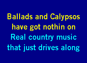 Ballads and Calypsos
have got nothin on

Real country music
that just drives along