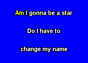 Am I gonna be a star

Do I have to

change my name