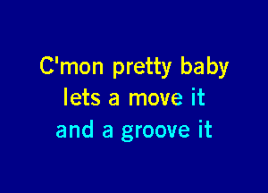 C'mon pretty ba by

lets a move it
and a groove it