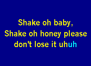 Shake oh baby,

Shake oh honey please
don't lose it uhuh