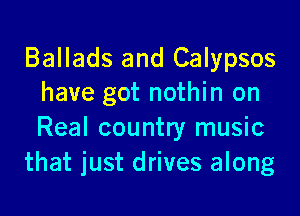 Ballads and Calypsos
have got nothin on

Real country music
that just drives along