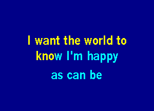 I want the world to

know I'm happy

as can be