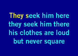 They seek him here
they seek him there

his clothes are loud
but never square