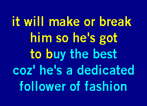 it will make or break
him so he's got
to buy the best
coz' he's a dedicated
follower of fashion