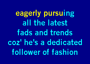 eagerly pursuing
all the latest

fads and trends
coz' he's a dedicated
follower of fashion