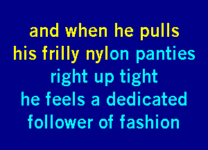 and when he pulls
his frilly nylon panties
right up tight
he feels a dedicated
follower of fashion