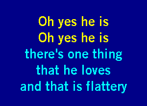 Oh yes he is
Oh yes he is

there's one thing
that he loves
and that is flattery