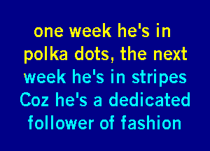 one week he's in
polka dots, the next
week he's in stripes
Coz he's a dedicated
follower of fashion