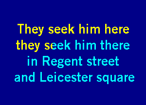 They seek him here
they seek him there

in Regent street
and Leicester square