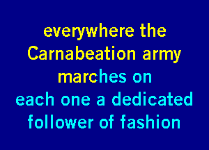 everywhere the
Carnabeation army
marches on
each one a dedicated
follower of fashion