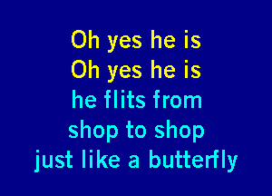 Oh yes he is
Oh yes he is

he flits from
shop to shop
just like a butterfly