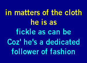 in matters of the cloth
he is as
fickle as can be

Coz' he's a dedicated
follower of fashion