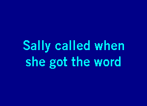 Sally called when

she got the word