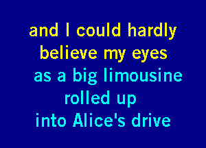 and I could hardly
believe my eyes

as a big limousine
rolled up
into Alice's drive