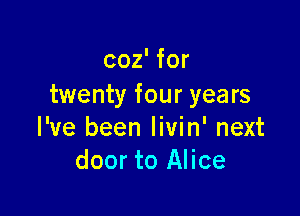 coz' for
twenty four years

I've been livin' next
door to Alice