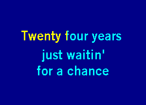 Twenty four years

just waitin'
for a chance