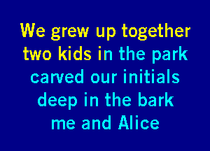 We grew up together
two kids in the park

carved our initials
deep in the bark
me and Alice