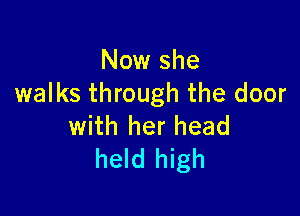 Now she
walks through the door

with her head
held high