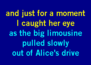 and just for a moment
I caught her eye

as the big limousine
pulled slowly
out of Alice's drive