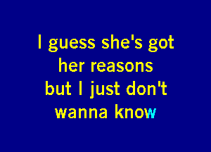 I guess she's got
herreasons

but I just don't
wanna know