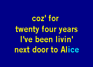 coz' for
twenty four years

I've been livin'
next door to Alice