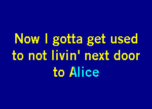 Now I gotta get used

to not livin' next door
to Alice