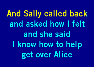 And Sally called back
and asked how I felt

and she said
I know how to help
get over Alice