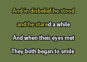 And in disbelief he stood

and he stared a while

And when their eyes met

They both began to smile