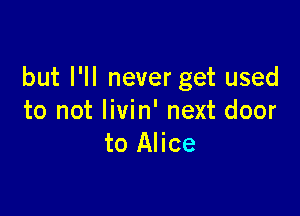 but I'll never get used

to not livin' next door
to Alice