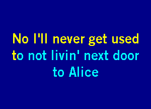 No I'll never get used

to not livin' next door
to Alice