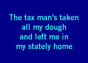 The tax man's taken
all my dough

and left me in
my stately home