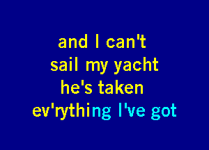 and I can't
sail rny yacht

he's taken
ev'rything I've got