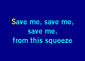 Save me, save me,

save me,
from this squeeze