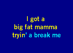 Igota

big fat mamma
tryin' a break me