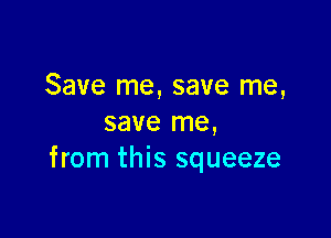 Save me, save me,

save me,
from this squeeze
