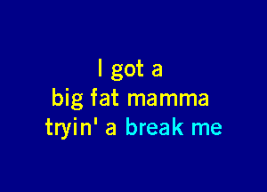 Igota

big fat mamma
tryin' a break me
