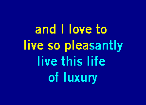 and I love to
live so pleasantly

live this life
of luxury