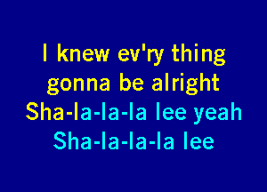 I knew ev'ry thing
gonna be alright

Sha-la-la-la lee yeah
Sha-la-Ia-la lee